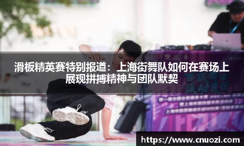 滑板精英赛特别报道：上海街舞队如何在赛场上展现拼搏精神与团队默契